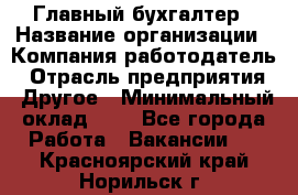 Главный бухгалтер › Название организации ­ Компания-работодатель › Отрасль предприятия ­ Другое › Минимальный оклад ­ 1 - Все города Работа » Вакансии   . Красноярский край,Норильск г.